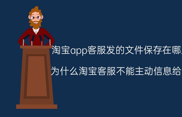 淘宝app客服发的文件保存在哪里 为什么淘宝客服不能主动信息给我？